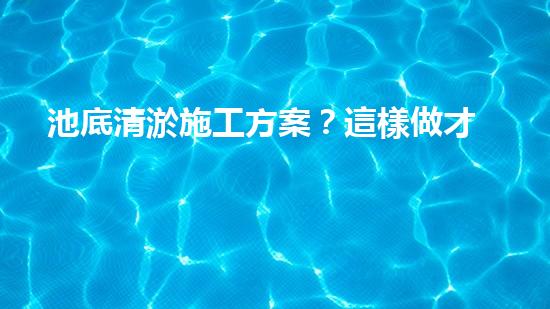 池底清淤施工方案？這樣做才有效！